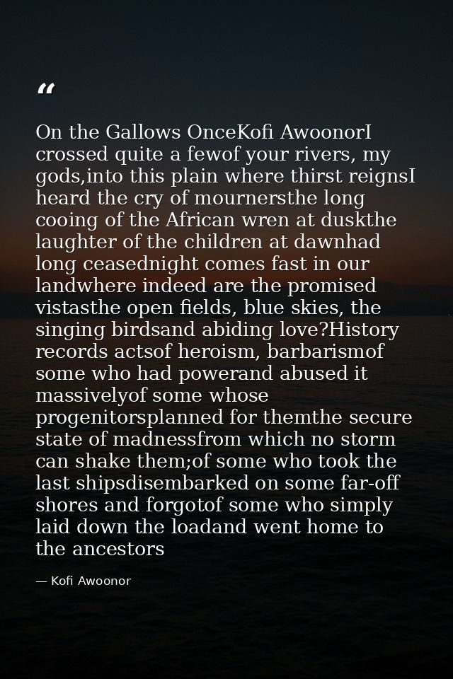On the Gallows OnceKofi AwoonorI crossed quite a fewof your rivers, my gods,into this plain where thirst reignsI heard t — Kofi Awoonor