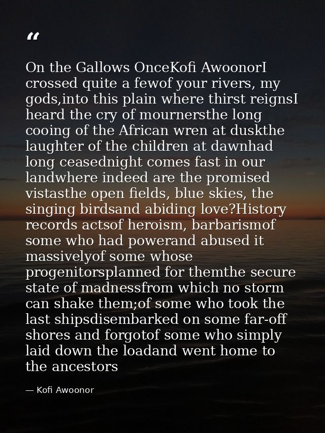 On the Gallows OnceKofi AwoonorI crossed quite a fewof your rivers, my gods,into this plain where thirst reignsI heard t — Kofi Awoonor