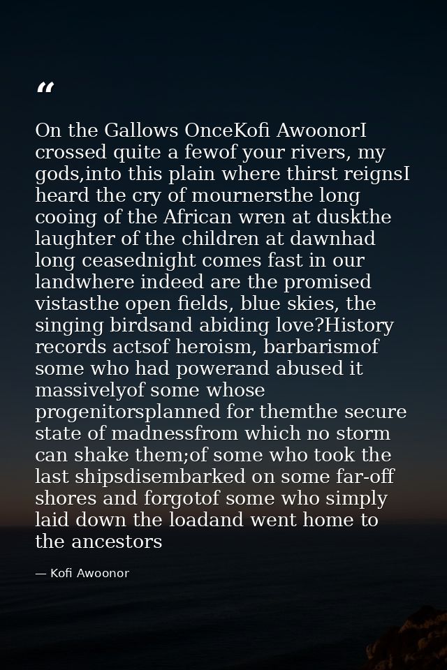 On the Gallows OnceKofi AwoonorI crossed quite a fewof your rivers, my gods,into this plain where thirst reignsI heard t — Kofi Awoonor