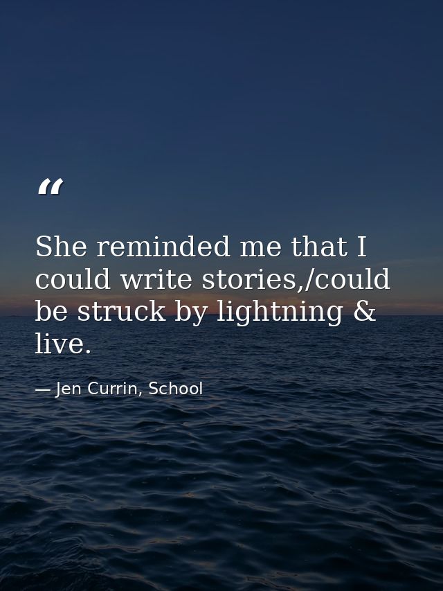 She reminded me that I could write stories,/could be struck by lightning & live. — Jen Currin, School