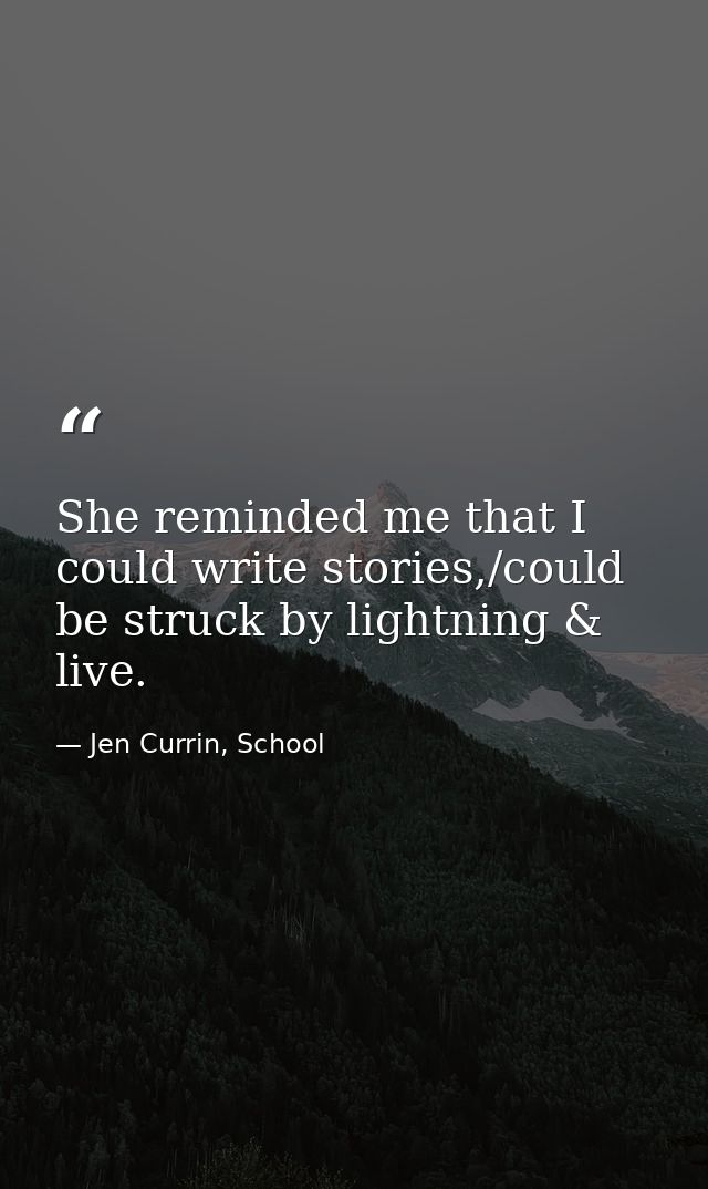 She reminded me that I could write stories,/could be struck by lightning & live. — Jen Currin, School