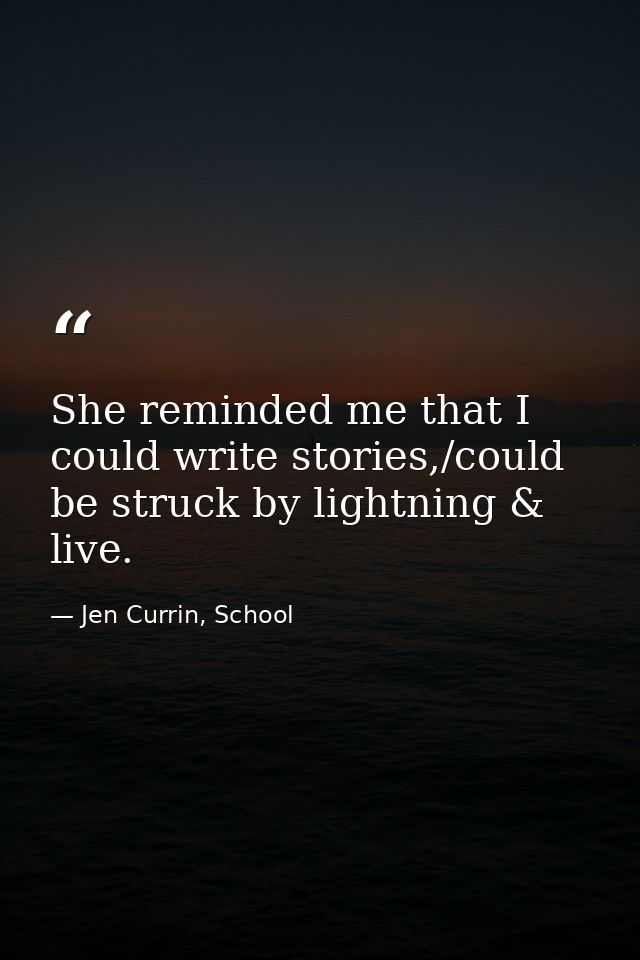 She reminded me that I could write stories,/could be struck by lightning & live. — Jen Currin, School