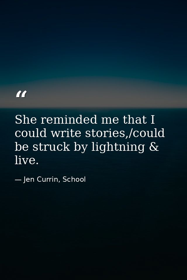 She reminded me that I could write stories,/could be struck by lightning & live. — Jen Currin, School