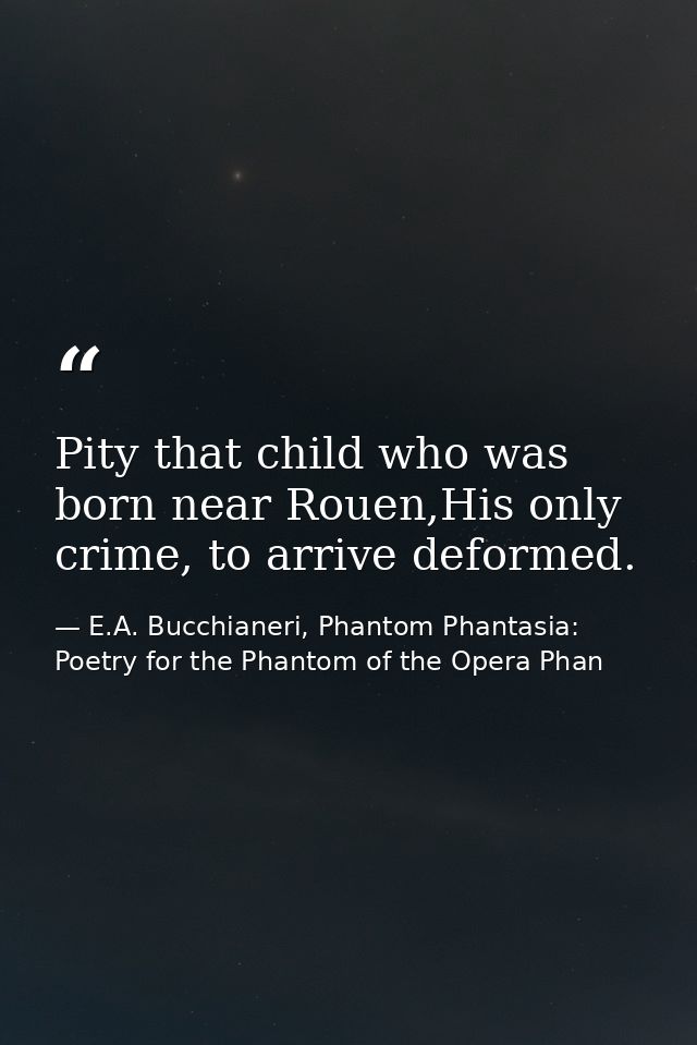 Pity that child who was born near Rouen,His only crime, to arrive deformed. — E.A. Bucchianeri, Phantom Phantasia: Poetry for the Phantom of the Opera Phan