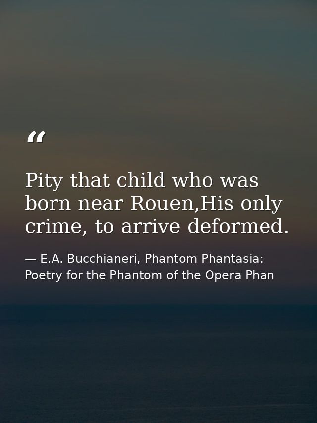 Pity that child who was born near Rouen,His only crime, to arrive deformed. — E.A. Bucchianeri, Phantom Phantasia: Poetry for the Phantom of the Opera Phan