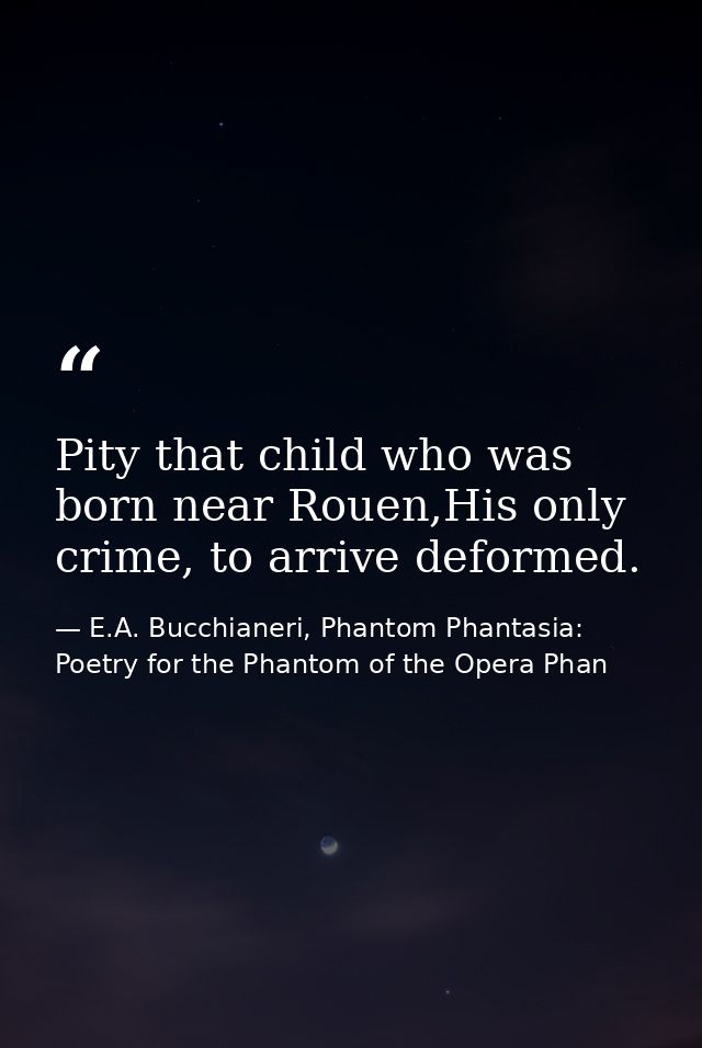 Pity that child who was born near Rouen,His only crime, to arrive deformed. — E.A. Bucchianeri, Phantom Phantasia: Poetry for the Phantom of the Opera Phan