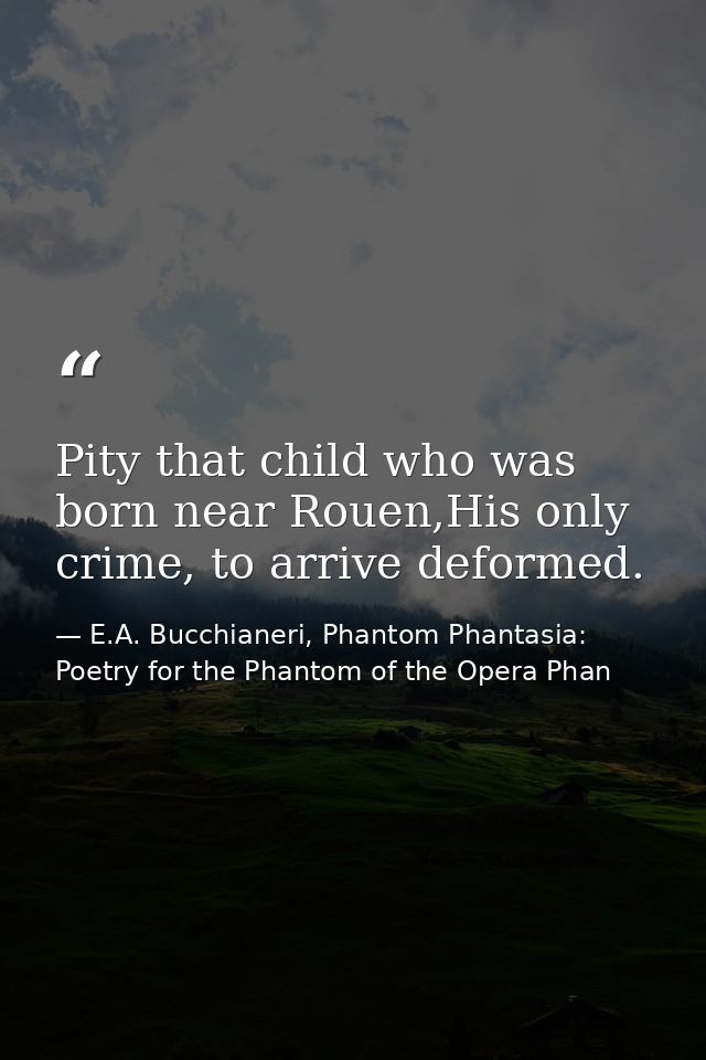 Pity that child who was born near Rouen,His only crime, to arrive deformed. — E.A. Bucchianeri, Phantom Phantasia: Poetry for the Phantom of the Opera Phan