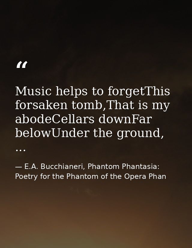 Music helps to forgetThis forsaken tomb,That is my abodeCellars downFar belowUnder the ground, ... — E.A. Bucchianeri, Phantom Phantasia: Poetry for the Phantom of the Opera Phan