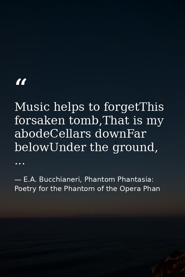 Music helps to forgetThis forsaken tomb,That is my abodeCellars downFar belowUnder the ground, ... — E.A. Bucchianeri, Phantom Phantasia: Poetry for the Phantom of the Opera Phan