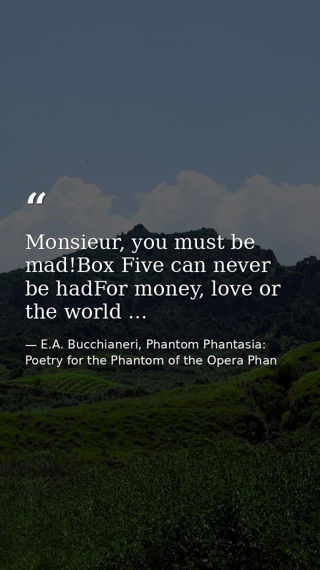 Monsieur, you must be mad!Box Five can never be hadFor money, love or the world ... — E.A. Bucchianeri, Phantom Phantasia: Poetry for the Phantom of the Opera Phan