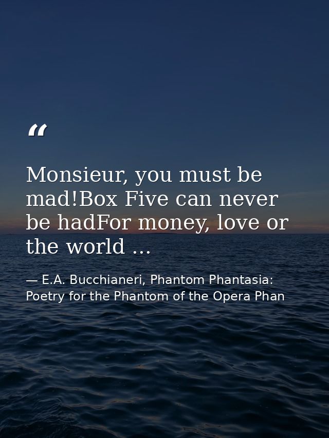 Monsieur, you must be mad!Box Five can never be hadFor money, love or the world ... — E.A. Bucchianeri, Phantom Phantasia: Poetry for the Phantom of the Opera Phan