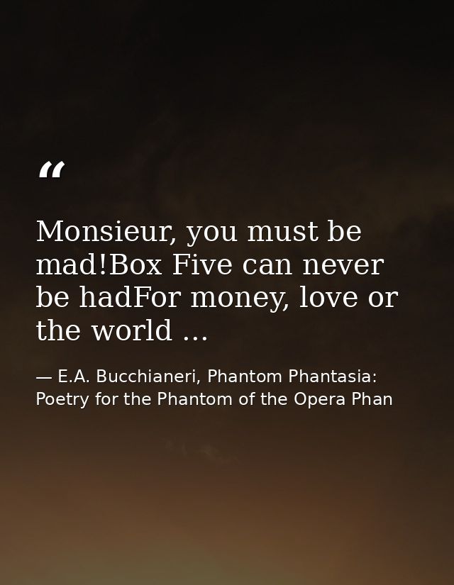 Monsieur, you must be mad!Box Five can never be hadFor money, love or the world ... — E.A. Bucchianeri, Phantom Phantasia: Poetry for the Phantom of the Opera Phan