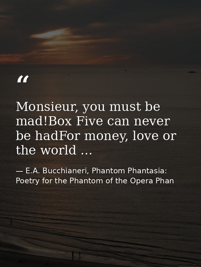 Monsieur, you must be mad!Box Five can never be hadFor money, love or the world ... — E.A. Bucchianeri, Phantom Phantasia: Poetry for the Phantom of the Opera Phan