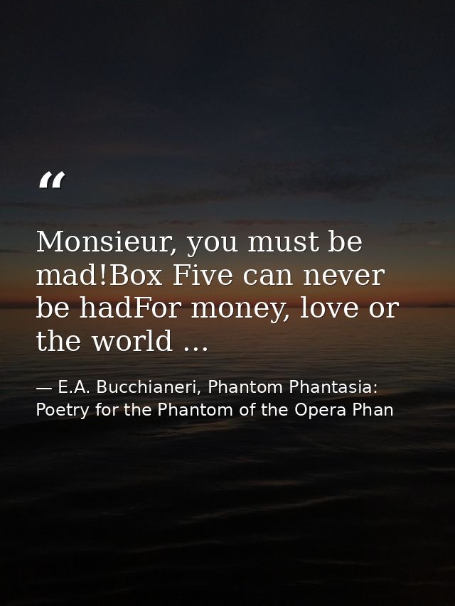 Monsieur, you must be mad!Box Five can never be hadFor money, love or the world ... — E.A. Bucchianeri, Phantom Phantasia: Poetry for the Phantom of the Opera Phan
