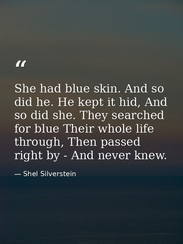 She had blue skin. And so did he. He kept it hid, And so did she. They searched for blue Their whole life through, Then  — Shel Silverstein