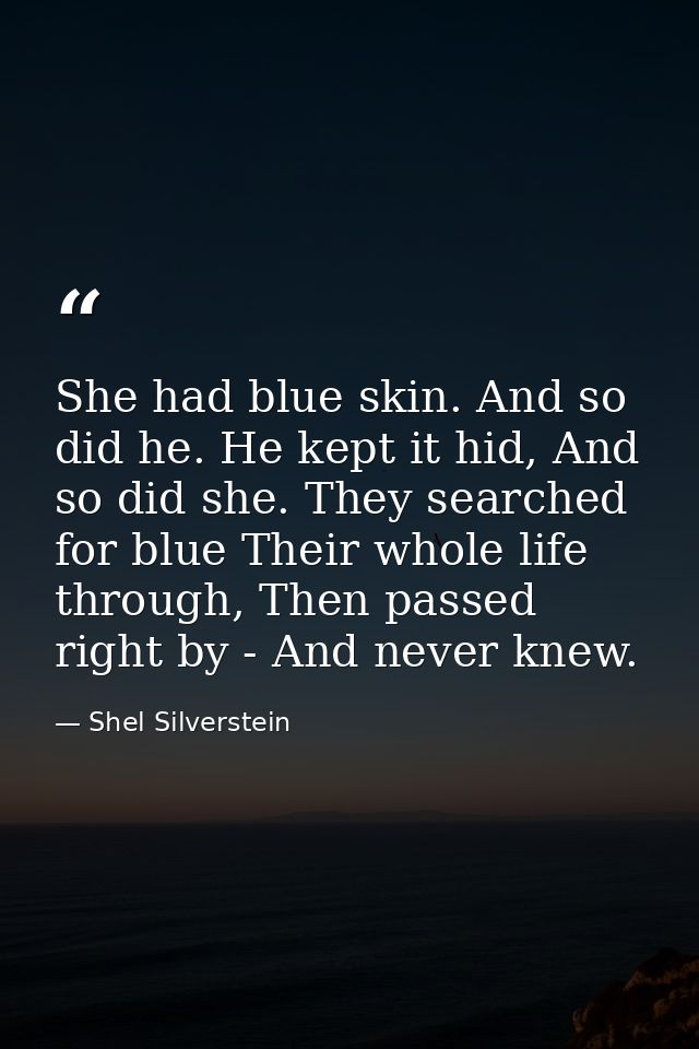 She had blue skin. And so did he. He kept it hid, And so did she. They searched for blue Their whole life through, Then  — Shel Silverstein