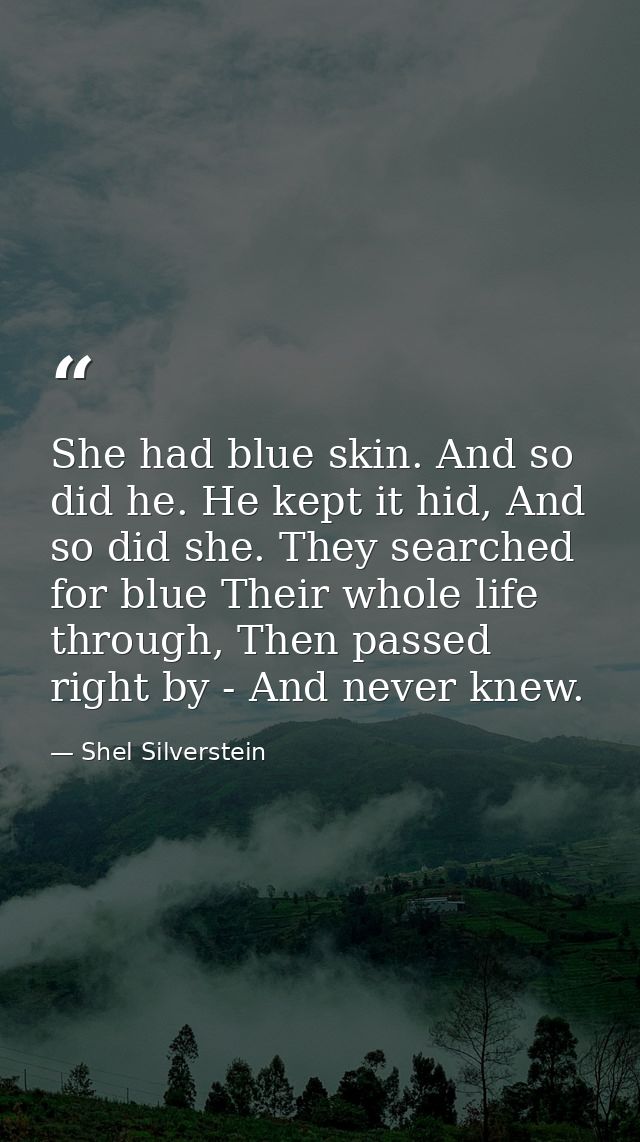 She had blue skin. And so did he. He kept it hid, And so did she. They searched for blue Their whole life through, Then  — Shel Silverstein
