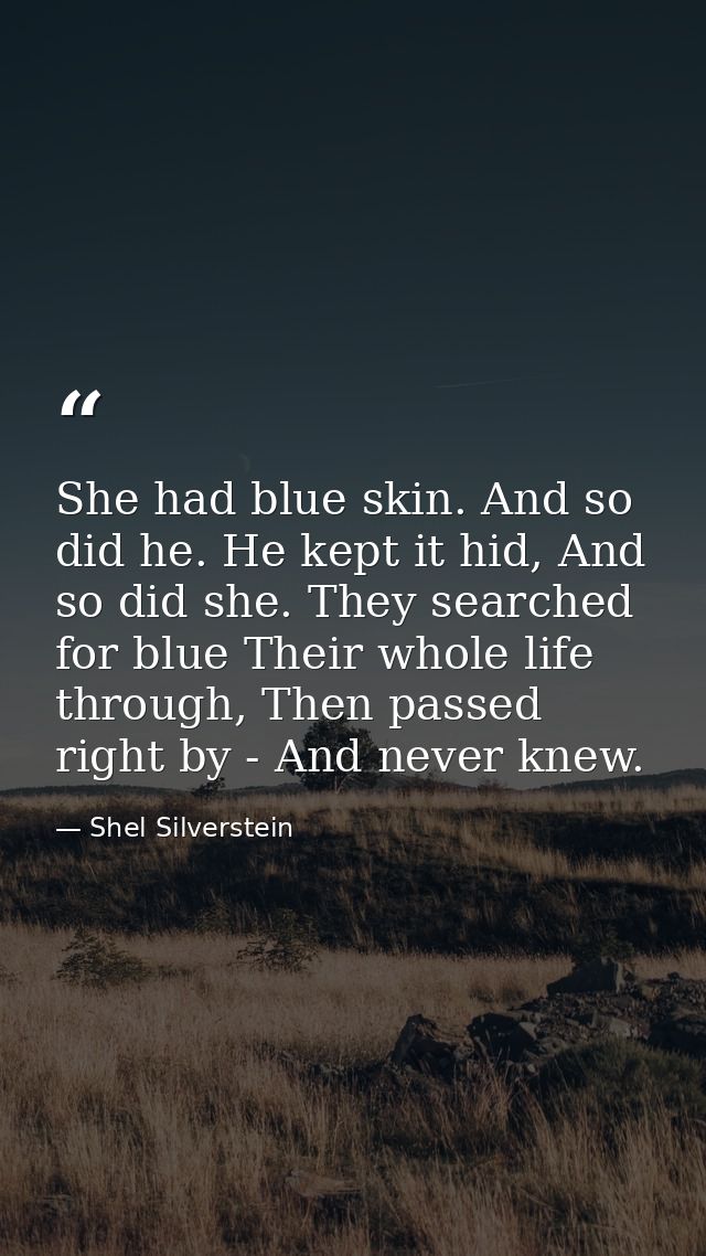 She had blue skin. And so did he. He kept it hid, And so did she. They searched for blue Their whole life through, Then  — Shel Silverstein