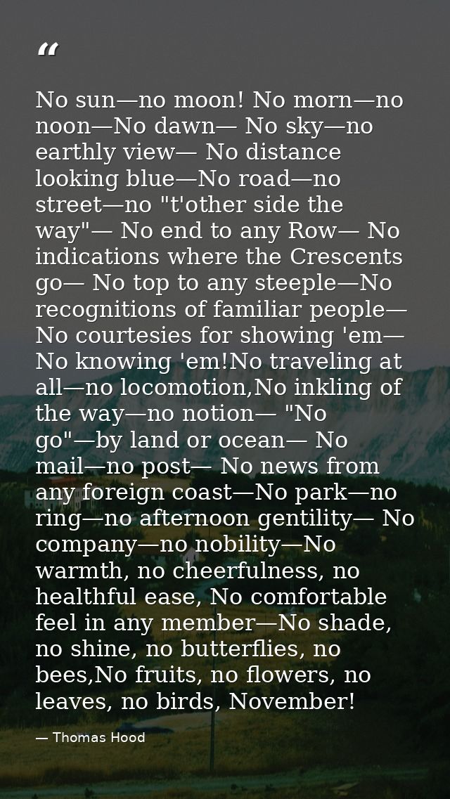 No sun—no moon! No morn—no noon—No dawn— No sky—no earthly view— No distance looking blue—No road—no street—no "t'other  — Thomas Hood
