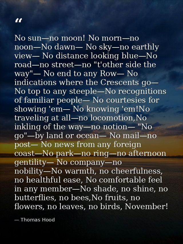 No sun—no moon! No morn—no noon—No dawn— No sky—no earthly view— No distance looking blue—No road—no street—no "t'other  — Thomas Hood