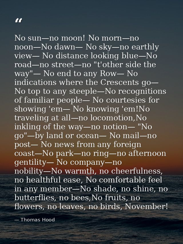 No sun—no moon! No morn—no noon—No dawn— No sky—no earthly view— No distance looking blue—No road—no street—no "t'other  — Thomas Hood