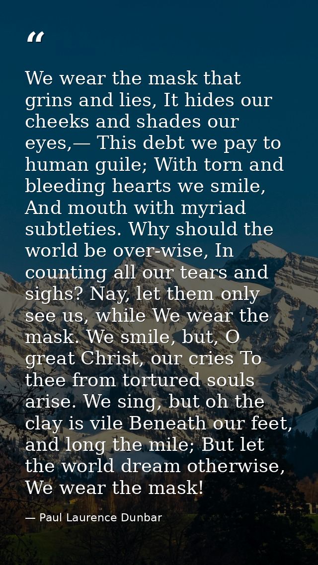 We wear the mask that grins and lies, It hides our cheeks and shades our eyes,— This debt we pay to human guile; With to — Paul Laurence Dunbar