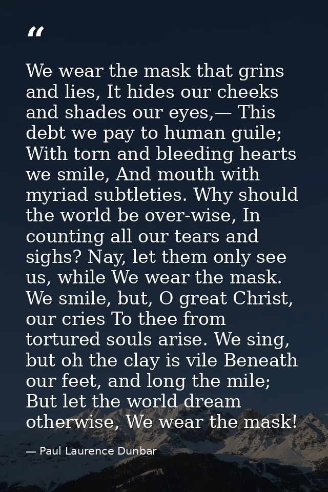 We wear the mask that grins and lies, It hides our cheeks and shades our eyes,— This debt we pay to human guile; With to — Paul Laurence Dunbar
