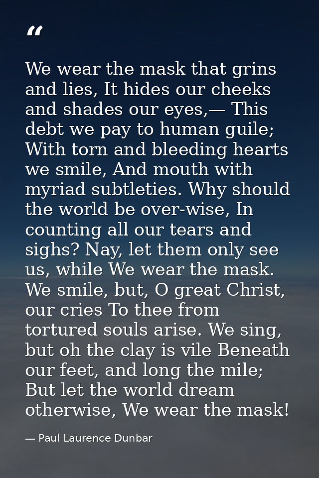 We wear the mask that grins and lies, It hides our cheeks and shades our eyes,— This debt we pay to human guile; With to — Paul Laurence Dunbar