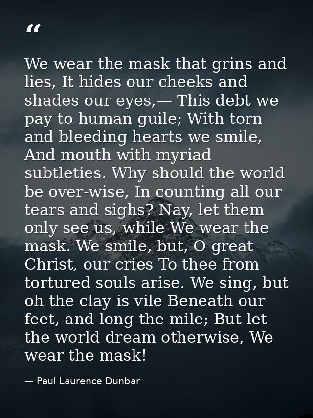 We wear the mask that grins and lies, It hides our cheeks and shades our eyes,— This debt we pay to human guile; With to — Paul Laurence Dunbar