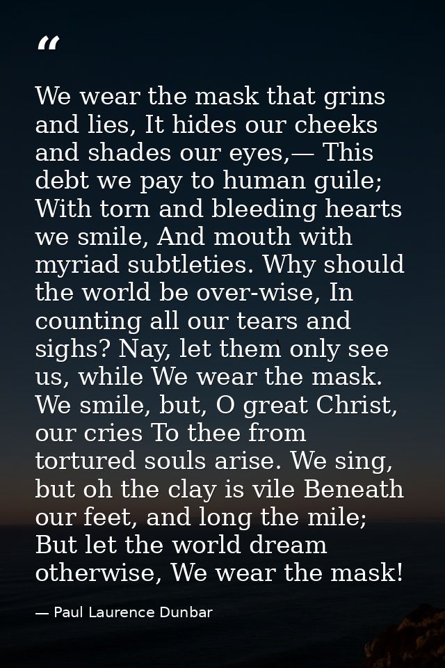We wear the mask that grins and lies, It hides our cheeks and shades our eyes,— This debt we pay to human guile; With to — Paul Laurence Dunbar