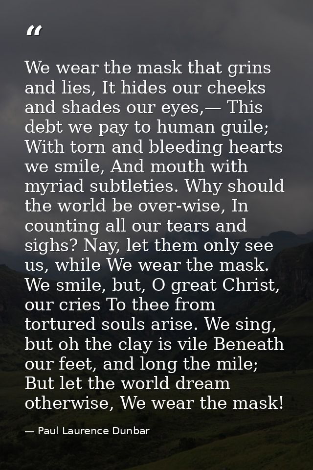 We wear the mask that grins and lies, It hides our cheeks and shades our eyes,— This debt we pay to human guile; With to — Paul Laurence Dunbar