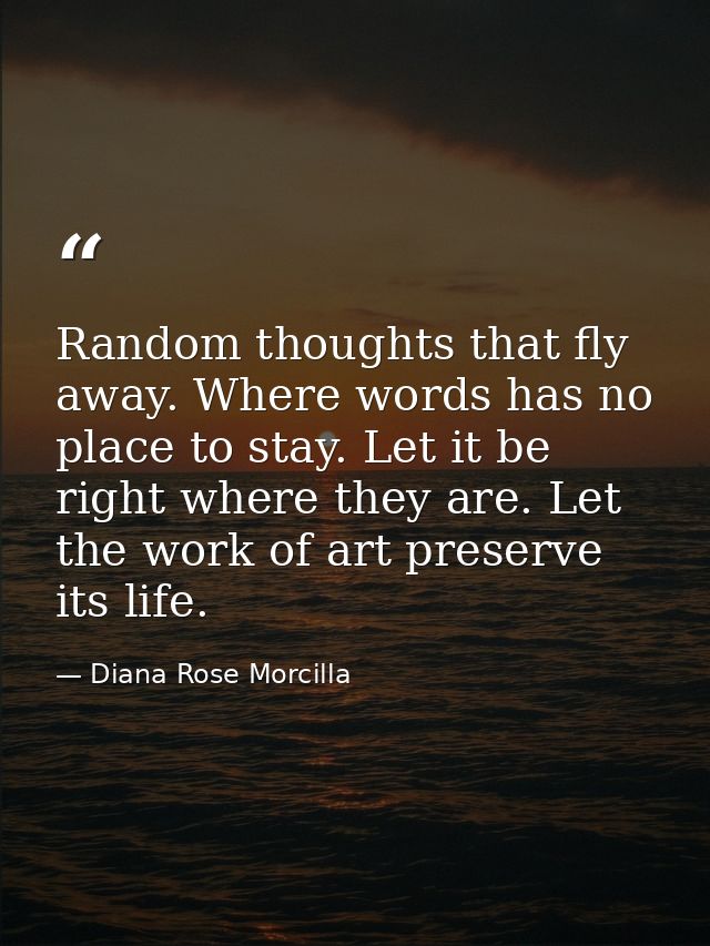 Random thoughts that fly away. Where words has no place to stay. Let it be right where they are. Let the work of art pre — Diana Rose Morcilla