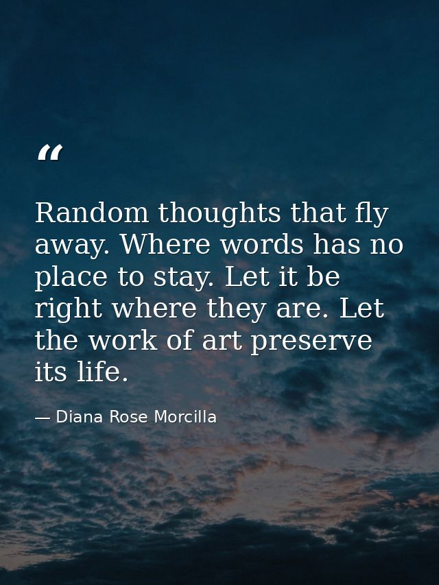 Random thoughts that fly away. Where words has no place to stay. Let it be right where they are. Let the work of art pre — Diana Rose Morcilla