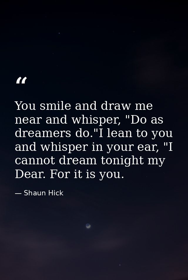 You smile and draw me near and whisper, "Do as dreamers do."I lean to you and whisper in your ear, "I cannot dream tonig — Shaun Hick