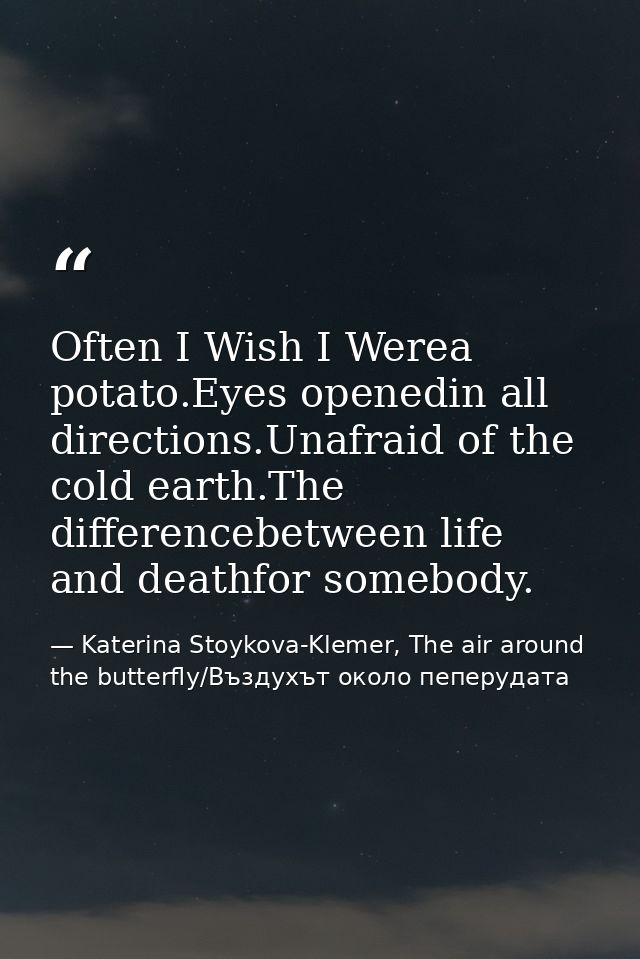 Often I Wish I Werea potato.Eyes openedin all directions.Unafraid of the cold earth.The differencebetween life and death — Katerina Stoykova-Klemer, The air around the butterfly/Въздухът около пеперудата