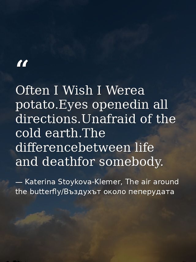 Often I Wish I Werea potato.Eyes openedin all directions.Unafraid of the cold earth.The differencebetween life and death — Katerina Stoykova-Klemer, The air around the butterfly/Въздухът около пеперудата