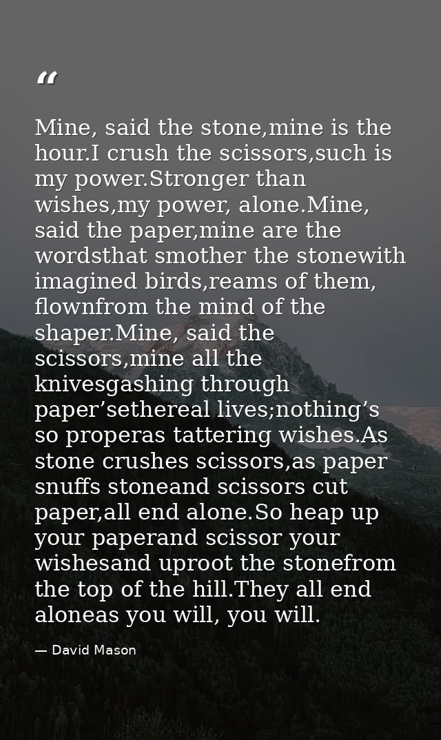 Mine, said the stone,mine is the hour.I crush the scissors,such is my power.Stronger than wishes,my power, alone.Mine, s — David Mason