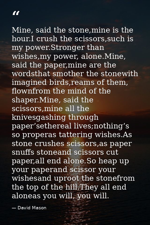 Mine, said the stone,mine is the hour.I crush the scissors,such is my power.Stronger than wishes,my power, alone.Mine, s — David Mason