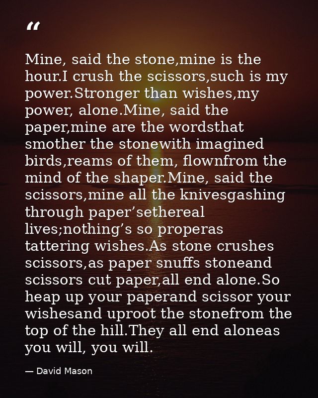 Mine, said the stone,mine is the hour.I crush the scissors,such is my power.Stronger than wishes,my power, alone.Mine, s — David Mason