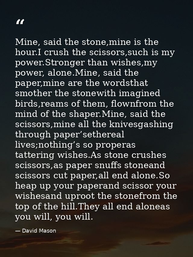 Mine, said the stone,mine is the hour.I crush the scissors,such is my power.Stronger than wishes,my power, alone.Mine, s — David Mason