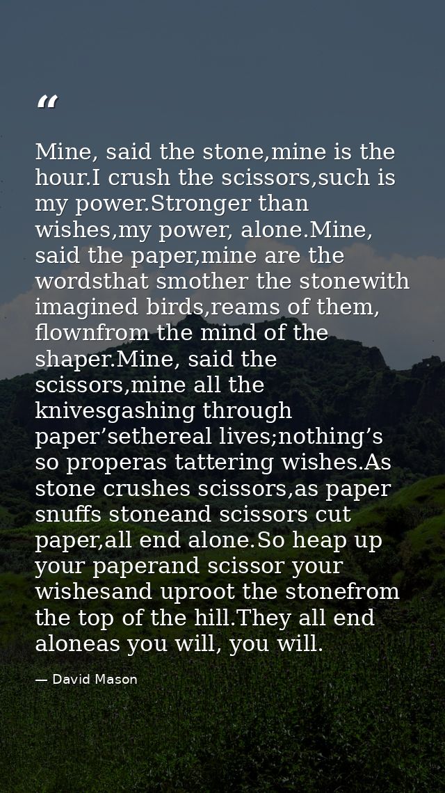 Mine, said the stone,mine is the hour.I crush the scissors,such is my power.Stronger than wishes,my power, alone.Mine, s — David Mason