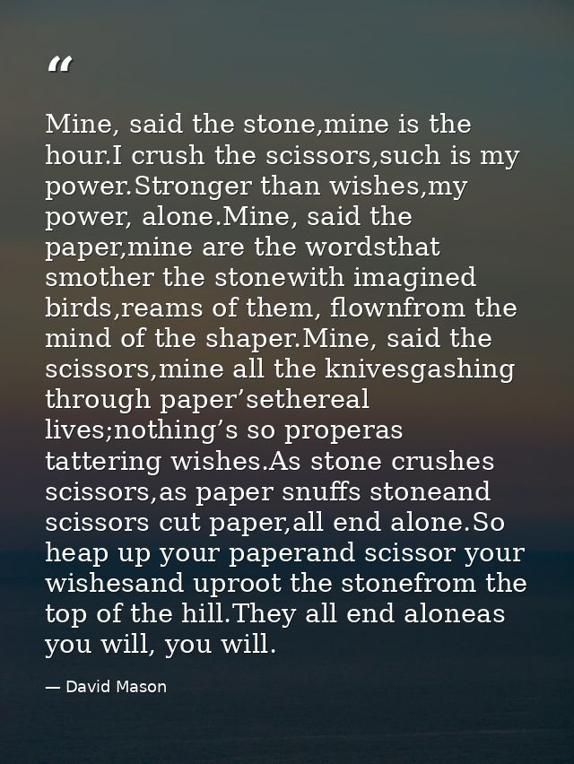 Mine, said the stone,mine is the hour.I crush the scissors,such is my power.Stronger than wishes,my power, alone.Mine, s — David Mason