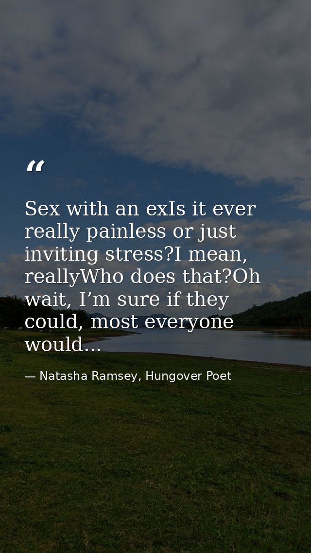 Sex with an exIs it ever really painless or just inviting stress?I mean, reallyWho does that?Oh wait, I’m sure if they c — Natasha Ramsey, Hungover Poet