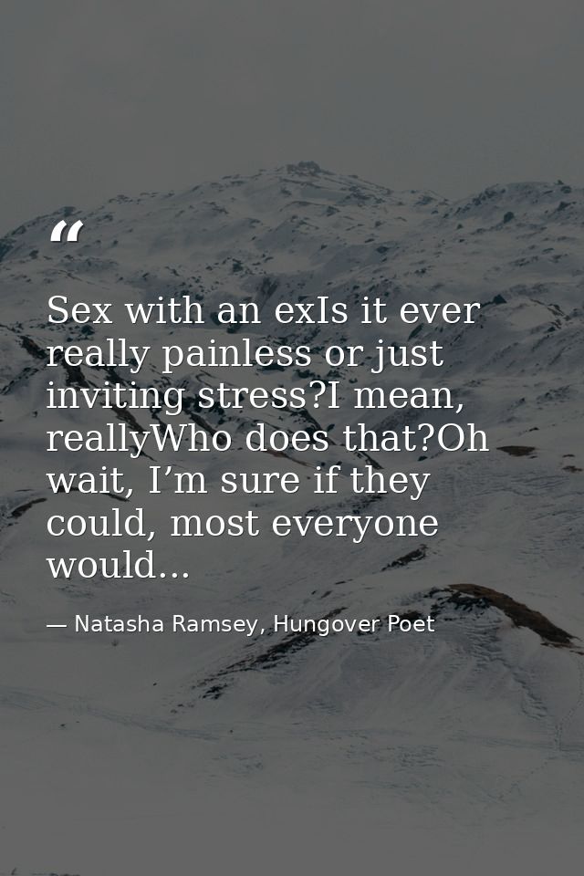 Sex with an exIs it ever really painless or just inviting stress?I mean, reallyWho does that?Oh wait, I’m sure if they c — Natasha Ramsey, Hungover Poet