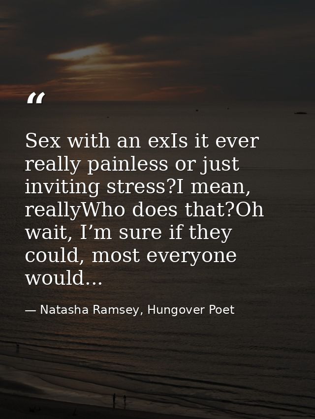 Sex with an exIs it ever really painless or just inviting stress?I mean, reallyWho does that?Oh wait, I’m sure if they c — Natasha Ramsey, Hungover Poet