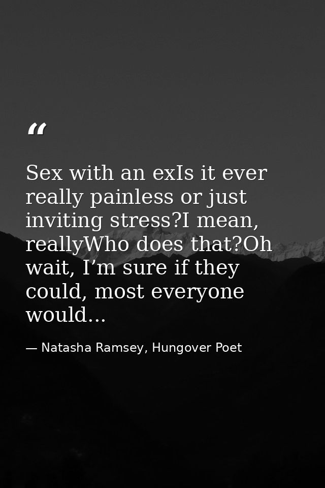 Sex with an exIs it ever really painless or just inviting stress?I mean, reallyWho does that?Oh wait, I’m sure if they c — Natasha Ramsey, Hungover Poet