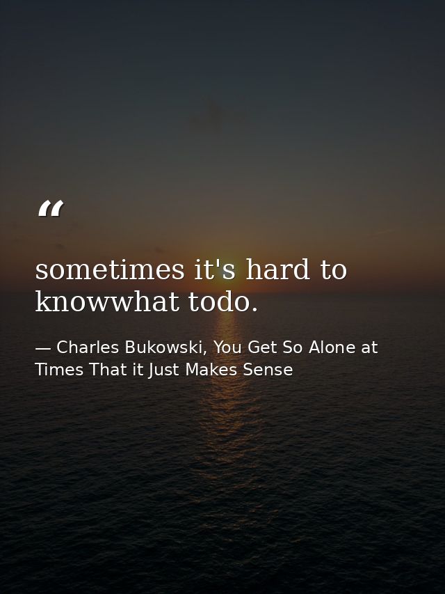 sometimes it's hard to knowwhat todo. — Charles Bukowski, You Get So Alone at Times That it Just Makes Sense