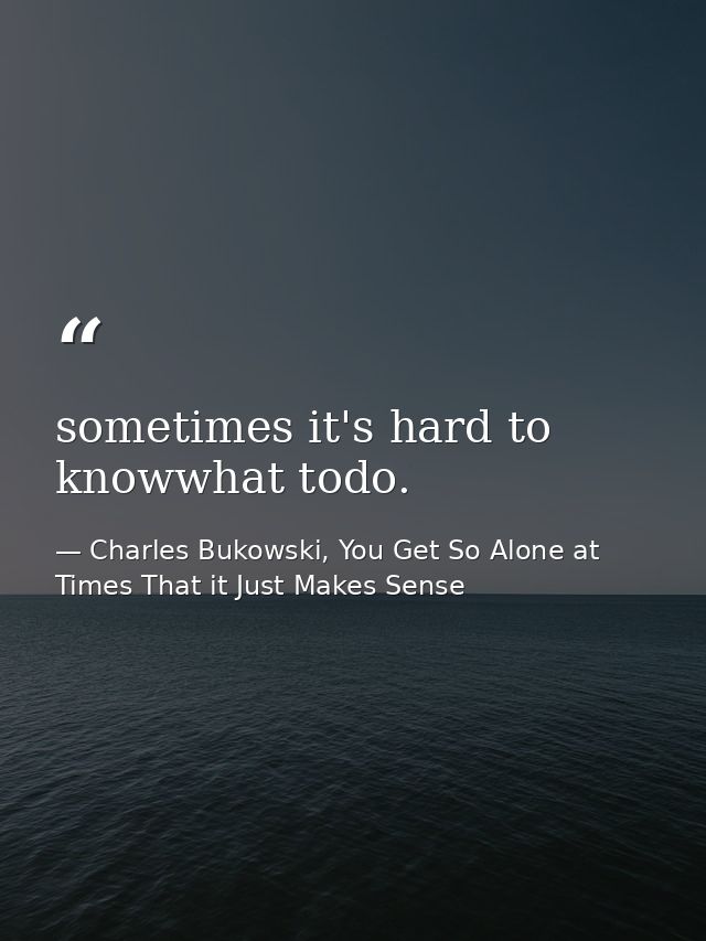 sometimes it's hard to knowwhat todo. — Charles Bukowski, You Get So Alone at Times That it Just Makes Sense