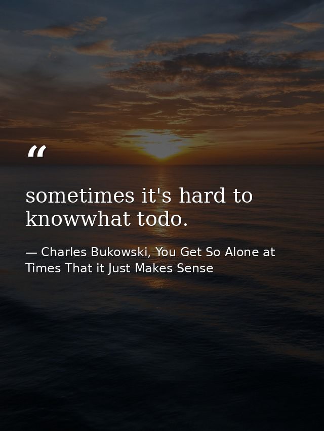 sometimes it's hard to knowwhat todo. — Charles Bukowski, You Get So Alone at Times That it Just Makes Sense
