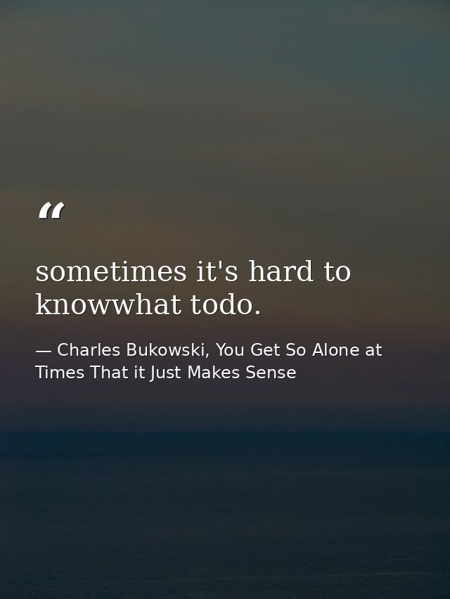 sometimes it's hard to knowwhat todo. — Charles Bukowski, You Get So Alone at Times That it Just Makes Sense
